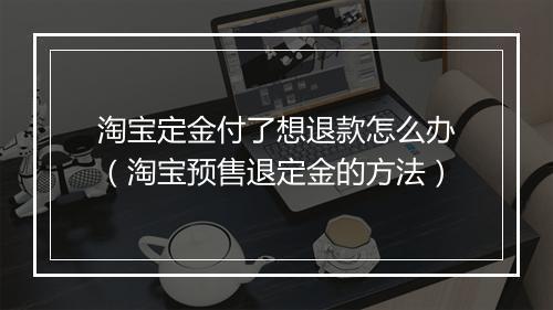 淘宝定金付了想退款怎么办（淘宝预售退定金的方法）