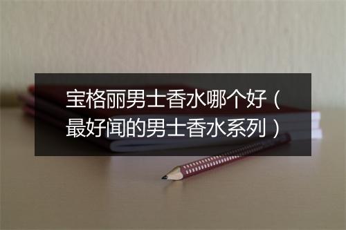 宝格丽男士香水哪个好（最好闻的男士香水系列）