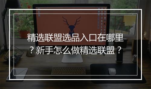 精选联盟选品入口在哪里？新手怎么做精选联盟？