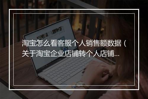 淘宝怎么看客服个人销售额数据（关于淘宝企业店铺转个人店铺流程）