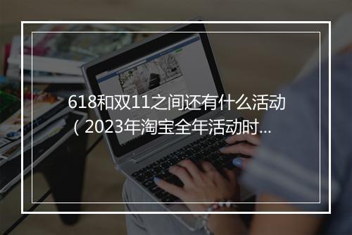 618和双11之间还有什么活动（2023年淘宝全年活动时间表）