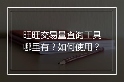 旺旺交易量查询工具哪里有？如何使用？