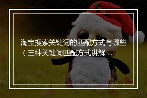 淘宝搜索关键词的匹配方式有哪些（三种关键词匹配方式讲解 ）