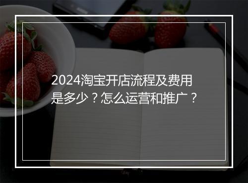 2024淘宝开店流程及费用是多少？怎么运营和推广？