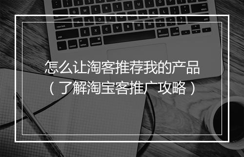 怎么让淘客推荐我的产品（了解淘宝客推广攻略）