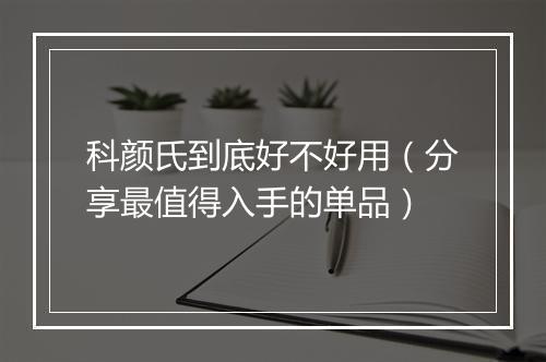 科颜氏到底好不好用（分享最值得入手的单品）