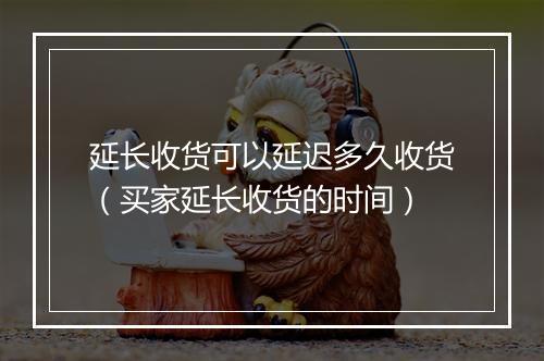 延长收货可以延迟多久收货（买家延长收货的时间）