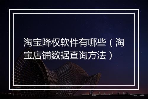 淘宝降权软件有哪些（淘宝店铺数据查询方法）