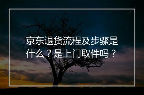 京东退货流程及步骤是什么？是上门取件吗？