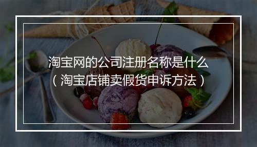 淘宝网的公司注册名称是什么（淘宝店铺卖假货申诉方法）