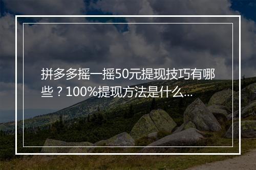 拼多多摇一摇50元提现技巧有哪些？100%提现方法是什么？