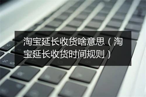 淘宝延长收货啥意思（淘宝延长收货时间规则）