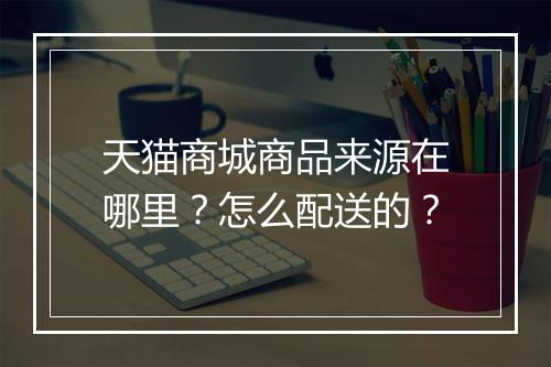 天猫商城商品来源在哪里？怎么配送的？