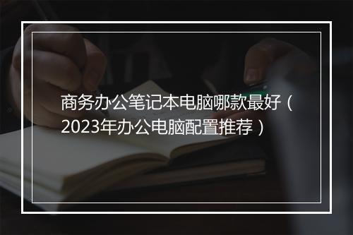 商务办公笔记本电脑哪款最好（2023年办公电脑配置推荐）
