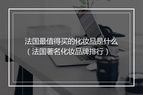 法国最值得买的化妆品是什么（法国著名化妆品牌排行）
