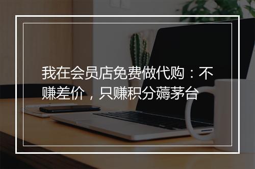 我在会员店免费做代购：不赚差价，只赚积分薅茅台