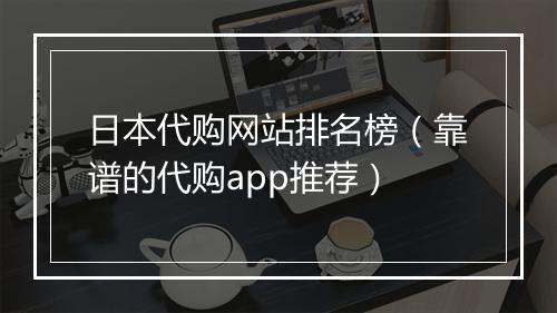 日本代购网站排名榜（靠谱的代购app推荐）