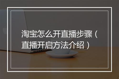 淘宝怎么开直播步骤（直播开启方法介绍）