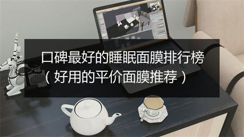 口碑最好的睡眠面膜排行榜（好用的平价面膜推荐）