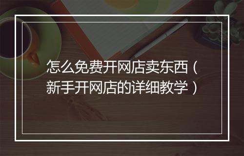怎么免费开网店卖东西（新手开网店的详细教学）