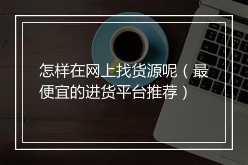 怎样在网上找货源呢（最便宜的进货平台推荐）