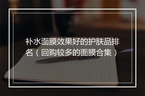 补水面膜效果好的护肤品排名（回购较多的面膜合集）