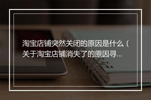 淘宝店铺突然关闭的原因是什么（关于淘宝店铺消失了的原因寻找）
