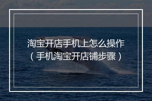 淘宝开店手机上怎么操作（手机淘宝开店铺步骤）