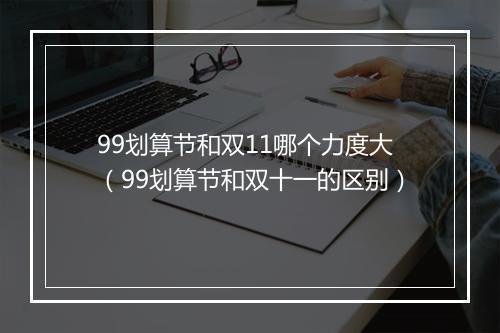 99划算节和双11哪个力度大（99划算节和双十一的区别）