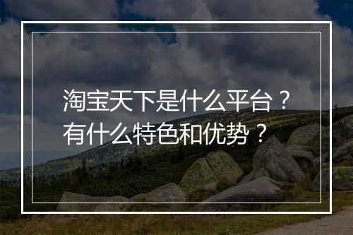 淘宝天下是什么平台？有什么特色和优势？