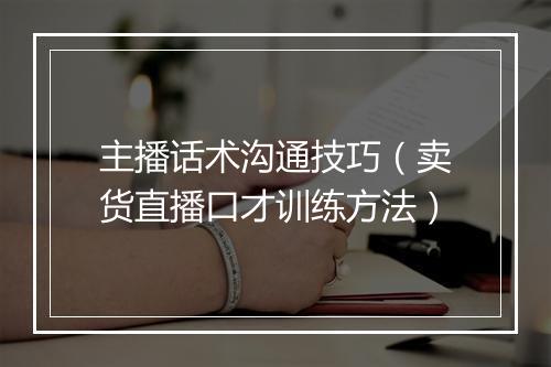 主播话术沟通技巧（卖货直播口才训练方法）