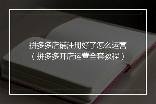 拼多多店铺注册好了怎么运营（拼多多开店运营全套教程）