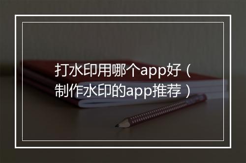 打水印用哪个app好（制作水印的app推荐）