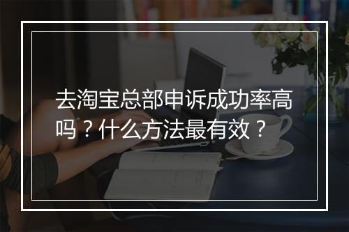 去淘宝总部申诉成功率高吗？什么方法最有效？