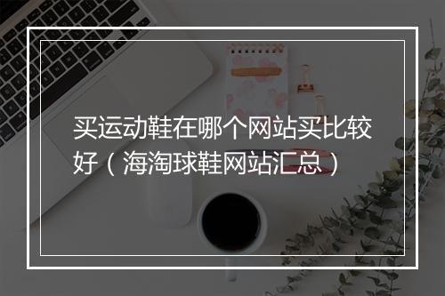 买运动鞋在哪个网站买比较好（海淘球鞋网站汇总）