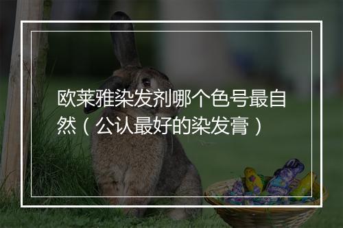 欧莱雅染发剂哪个色号最自然（公认最好的染发膏）