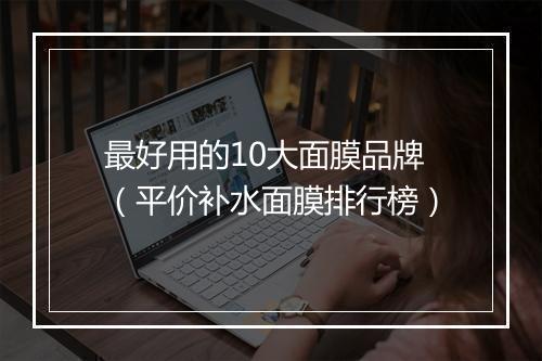 最好用的10大面膜品牌（平价补水面膜排行榜）