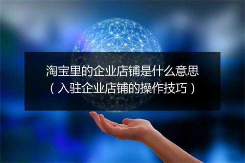 淘宝里的企业店铺是什么意思（入驻企业店铺的操作技巧）