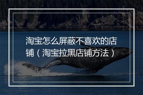 淘宝怎么屏蔽不喜欢的店铺（淘宝拉黑店铺方法）