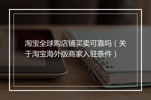 淘宝全球购店铺买卖可靠吗（关于淘宝海外版商家入驻条件）