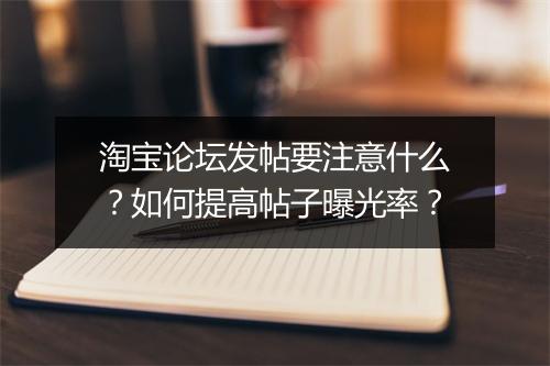 淘宝论坛发帖要注意什么？如何提高帖子曝光率？