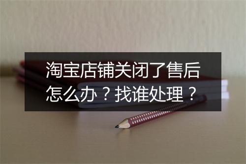 淘宝店铺关闭了售后怎么办？找谁处理？