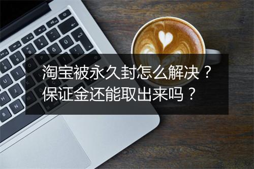 淘宝被永久封怎么解决？保证金还能取出来吗？