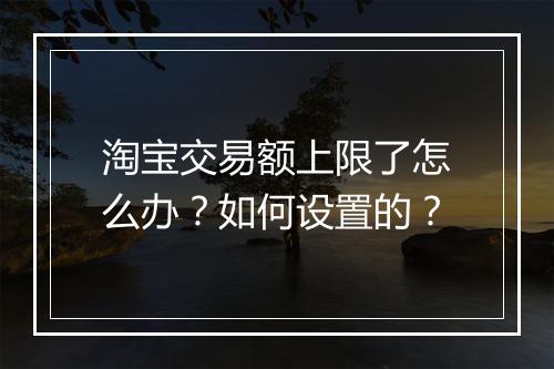 淘宝交易额上限了怎么办？如何设置的？