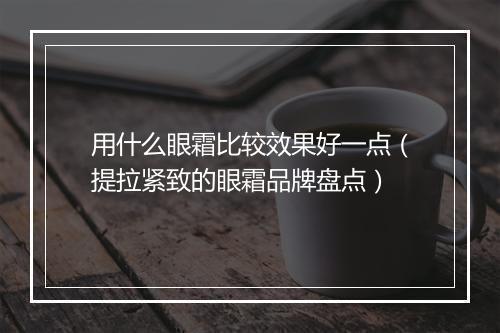 用什么眼霜比较效果好一点（提拉紧致的眼霜品牌盘点）