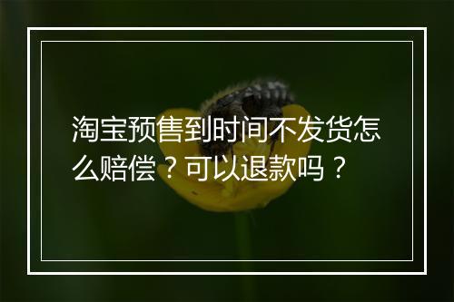 淘宝预售到时间不发货怎么赔偿？可以退款吗？