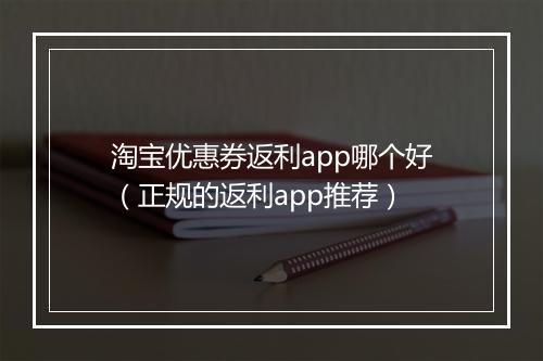 淘宝优惠券返利app哪个好（正规的返利app推荐）