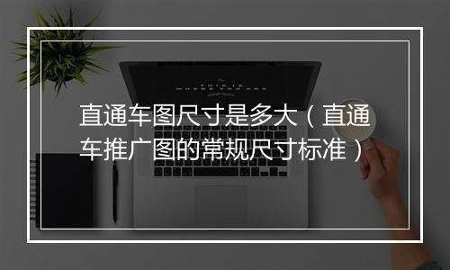 直通车图尺寸是多大（直通车推广图的常规尺寸标准）