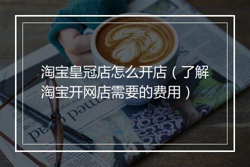 淘宝皇冠店怎么开店（了解淘宝开网店需要的费用）