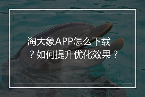 淘大象APP怎么下载？如何提升优化效果？